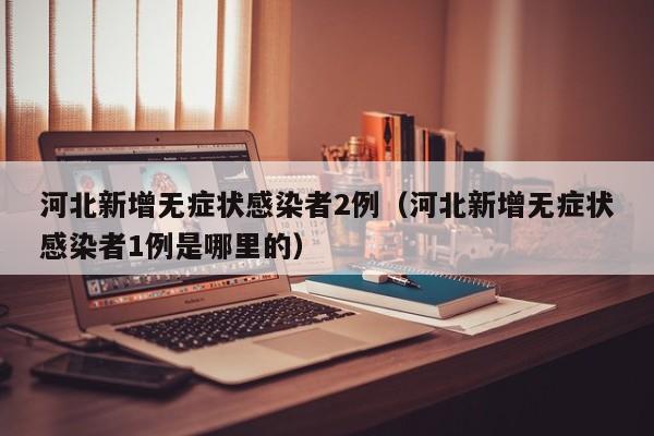河北新增无症状感染者2例（河北新增无症状感染者1例是哪里的）