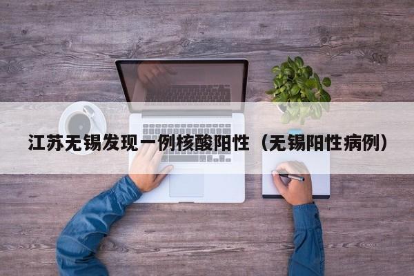 江苏无锡发现一例核酸阳性（无锡阳性病例）