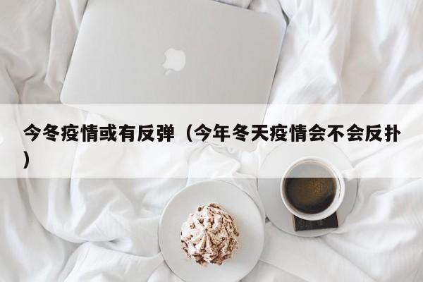 今冬疫情或有反弹（今年冬天疫情会不会反扑）