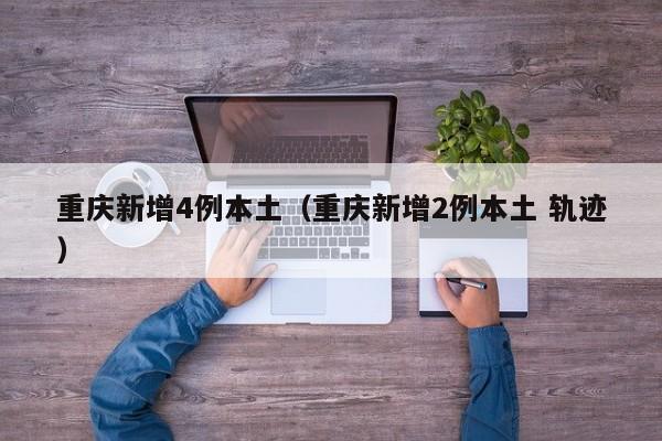 重庆新增4例本土（重庆新增2例本土 轨迹）