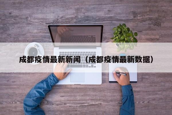 成都疫情最新新闻（成都疫情最新数据）