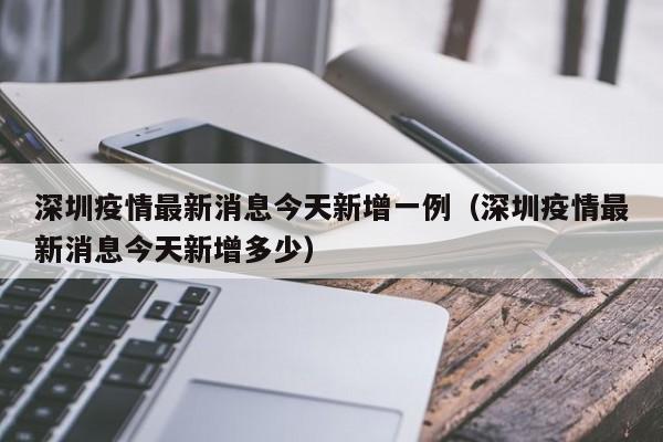 深圳疫情最新消息今天新增一例（深圳疫情最新消息今天新增多少）