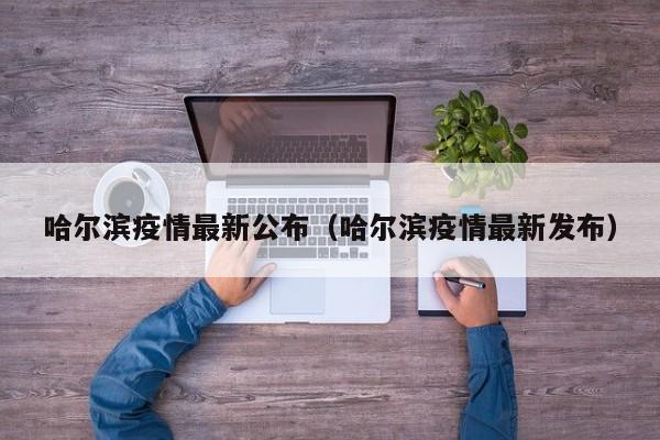 哈尔滨疫情最新公布（哈尔滨疫情最新发布）