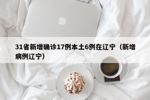 31省新增确诊17例本土6例在辽宁（新增病例辽宁）