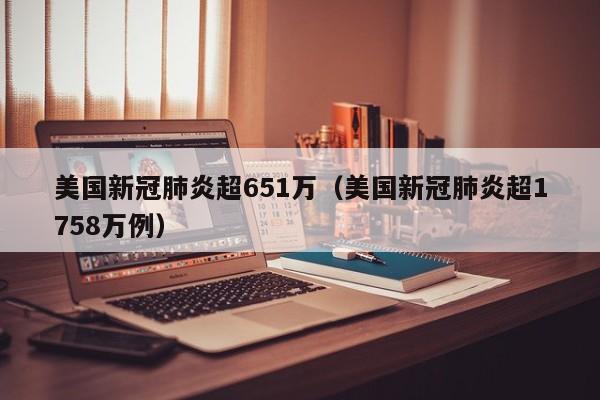 美国新冠肺炎超651万（美国新冠肺炎超1758万例）