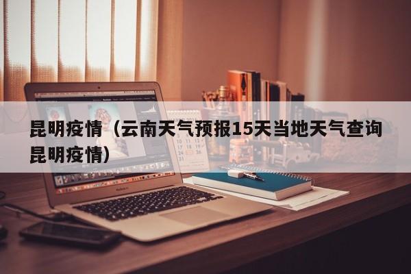 昆明疫情（云南天气预报15天当地天气查询昆明疫情）