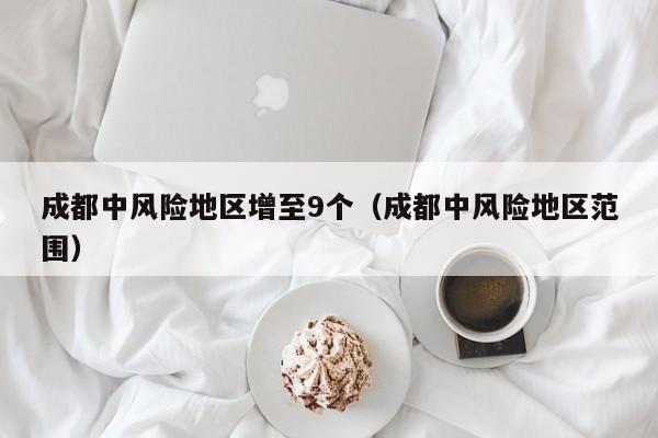 成都中风险地区增至9个（成都中风险地区范围）