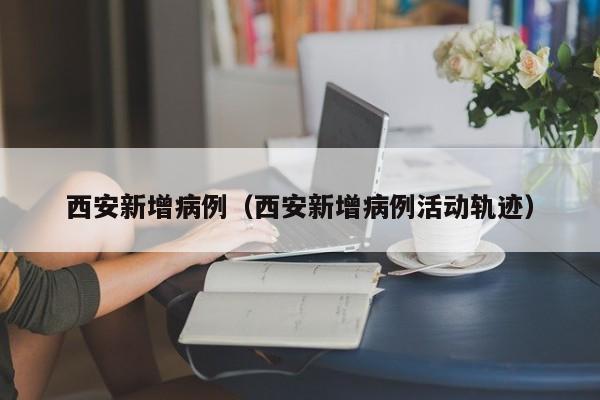 西安新增病例（西安新增病例活动轨迹）