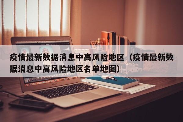 疫情最新数据消息中高风险地区（疫情最新数据消息中高风险地区名单地图）