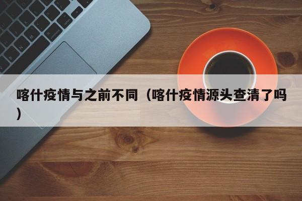 喀什疫情与之前不同（喀什疫情源头查清了吗）