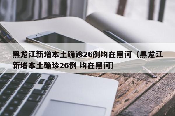 黑龙江新增本土确诊26例均在黑河（黑龙江新增本土确诊26例 均在黑河）