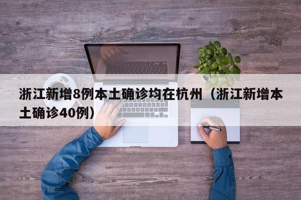 浙江新增8例本土确诊均在杭州（浙江新增本土确诊40例）