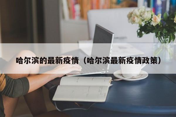 哈尔滨的最新疫情（哈尔滨最新疫情政策）