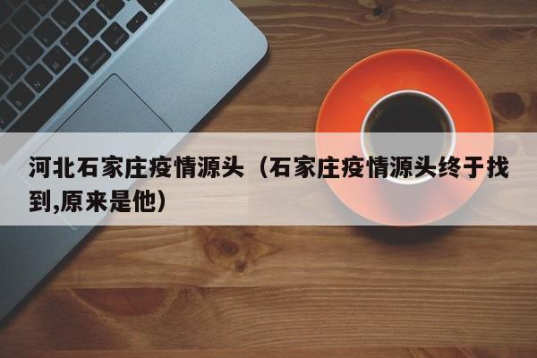 河北石家庄疫情源头（石家庄疫情源头终于找到,原来是他）