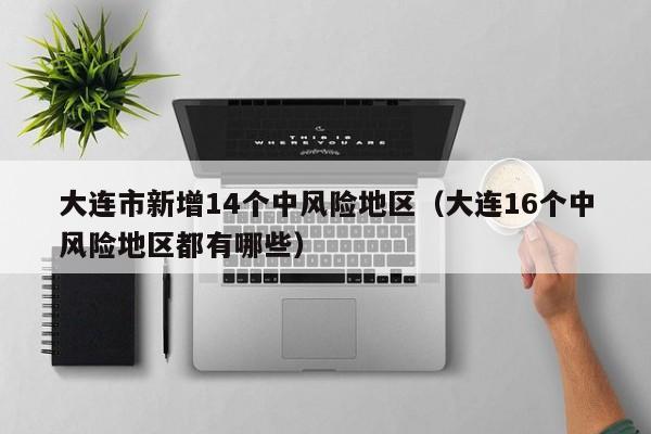 大连市新增14个中风险地区（大连16个中风险地区都有哪些）