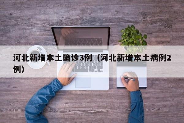河北新增本土确诊3例（河北新增本土病例2例）