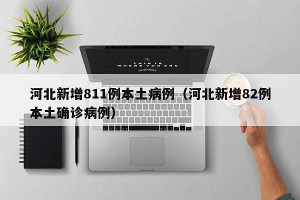 河北新增811例本土病例（河北新增82例本土确诊病例）
