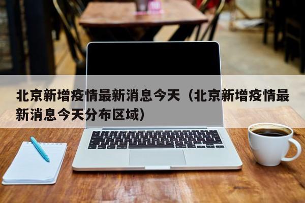北京新增疫情最新消息今天（北京新增疫情最新消息今天分布区域）