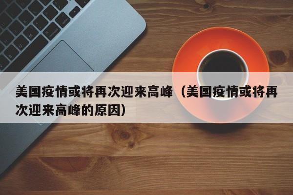 美国疫情或将再次迎来高峰（美国疫情或将再次迎来高峰的原因）