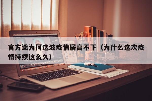 官方谈为何这波疫情居高不下（为什么这次疫情持续这么久）