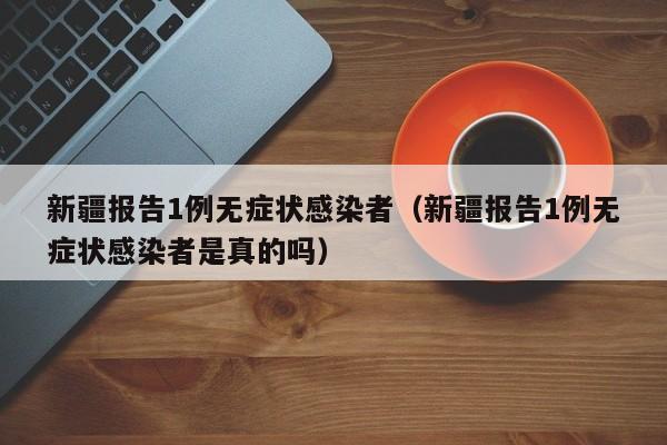 新疆报告1例无症状感染者（新疆报告1例无症状感染者是真的吗）