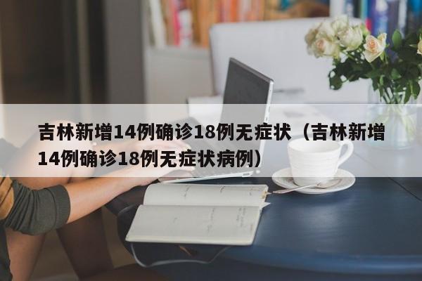 吉林新增14例确诊18例无症状（吉林新增14例确诊18例无症状病例）