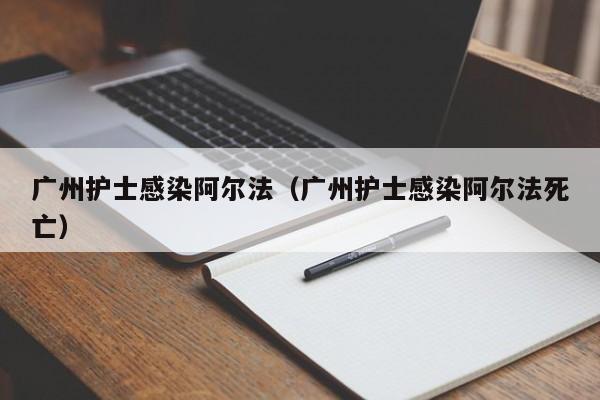 广州护士感染阿尔法（广州护士感染阿尔法死亡）