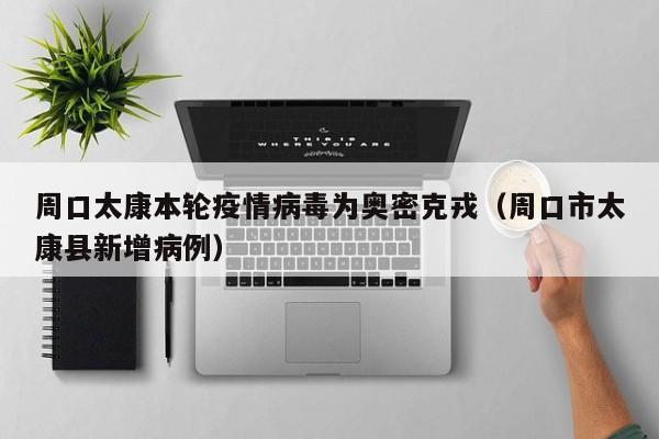 周口太康本轮疫情病毒为奥密克戎（周口市太康县新增病例）