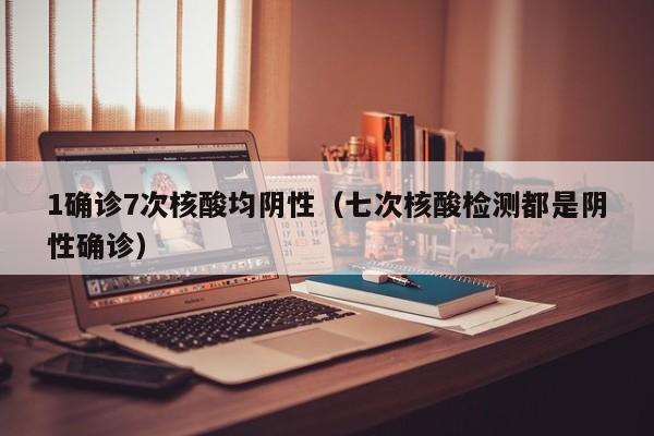 1确诊7次核酸均阴性（七次核酸检测都是阴性确诊）