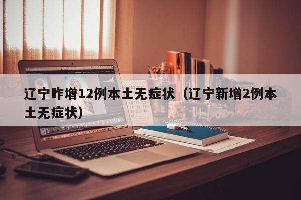 辽宁昨增12例本土无症状（辽宁新增2例本土无症状）