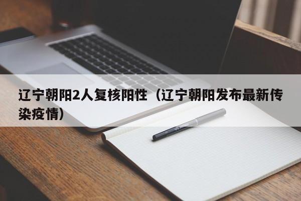 辽宁朝阳2人复核阳性（辽宁朝阳发布最新传染疫情）
