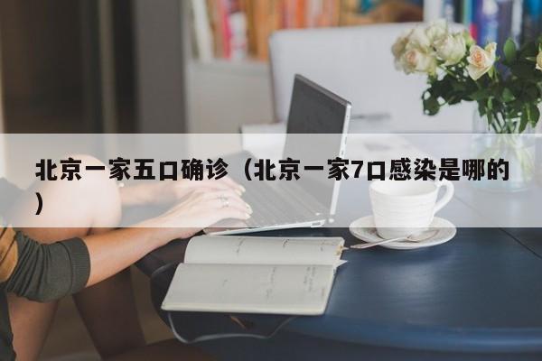 北京一家五口确诊（北京一家7口感染是哪的）
