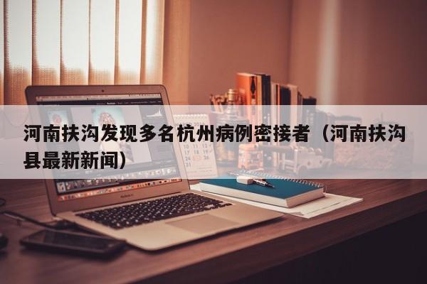 河南扶沟发现多名杭州病例密接者（河南扶沟县最新新闻）
