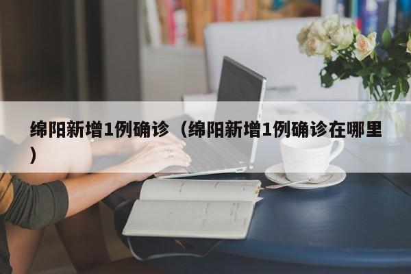 绵阳新增1例确诊（绵阳新增1例确诊在哪里）