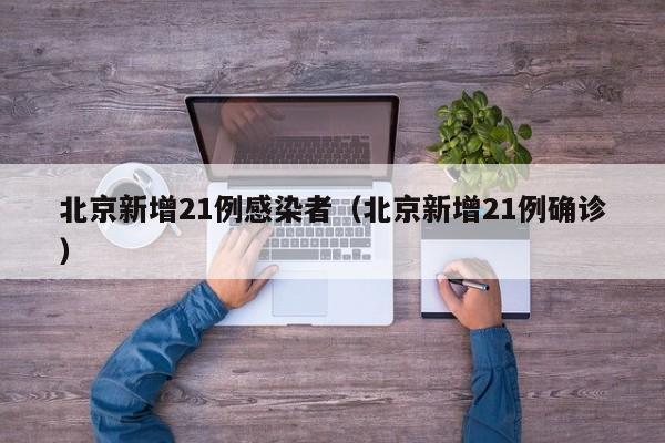 北京新增21例感染者（北京新增21例确诊）