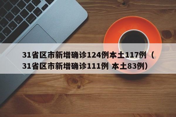 31省区市新增确诊124例本土117例（31省区市新增确诊111例 本土83例）