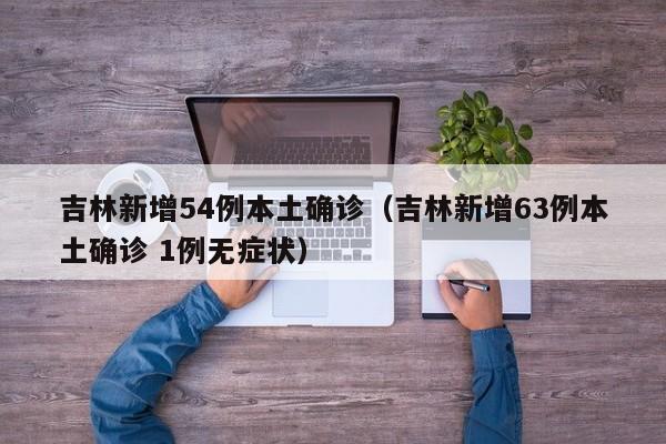 吉林新增54例本土确诊（吉林新增63例本土确诊 1例无症状）