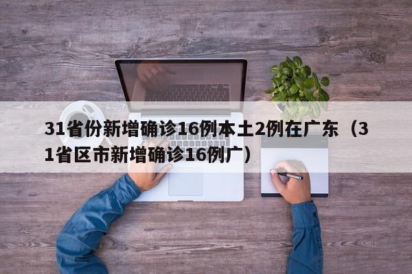 31省份新增确诊16例本土2例在广东（31省区市新增确诊16例广）