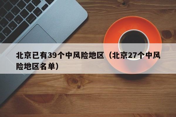 北京已有39个中风险地区（北京27个中风险地区名单）