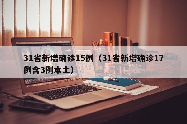 31省新增确诊15例（31省新增确诊17例含3例本土）