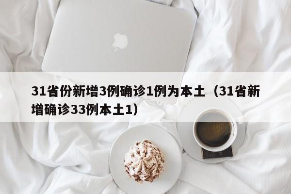 31省份新增3例确诊1例为本土（31省新增确诊33例本土1）