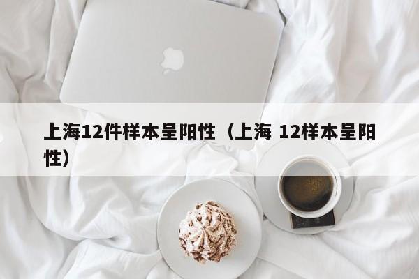 上海12件样本呈阳性（上海 12样本呈阳性）