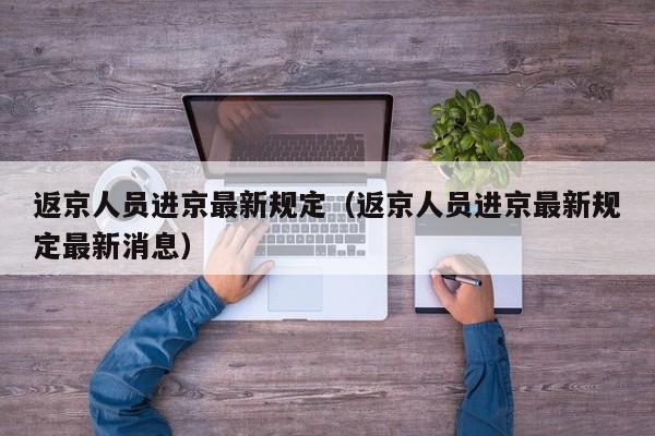 返京人员进京最新规定（返京人员进京最新规定最新消息）