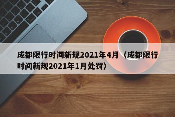 成都限行时间新规2021年4月（成都限行时间新规2021年1月处罚）