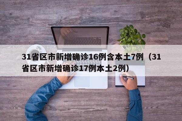 31省区市新增确诊16例含本土7例（31省区市新增确诊17例本土2例）