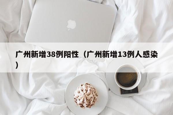 广州新增38例阳性（广州新增13例人感染）