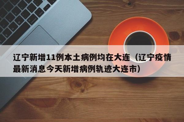 辽宁新增11例本土病例均在大连（辽宁疫情最新消息今天新增病例轨迹大连市）