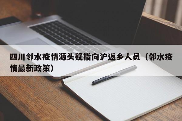 四川邻水疫情源头疑指向沪返乡人员（邻水疫情最新政策）