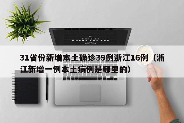 31省份新增本土确诊39例浙江16例（浙江新增一例本土病例是哪里的）