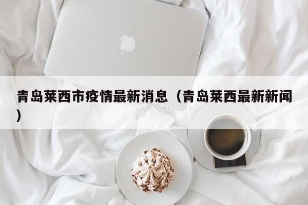 青岛莱西市疫情最新消息（青岛莱西最新新闻）